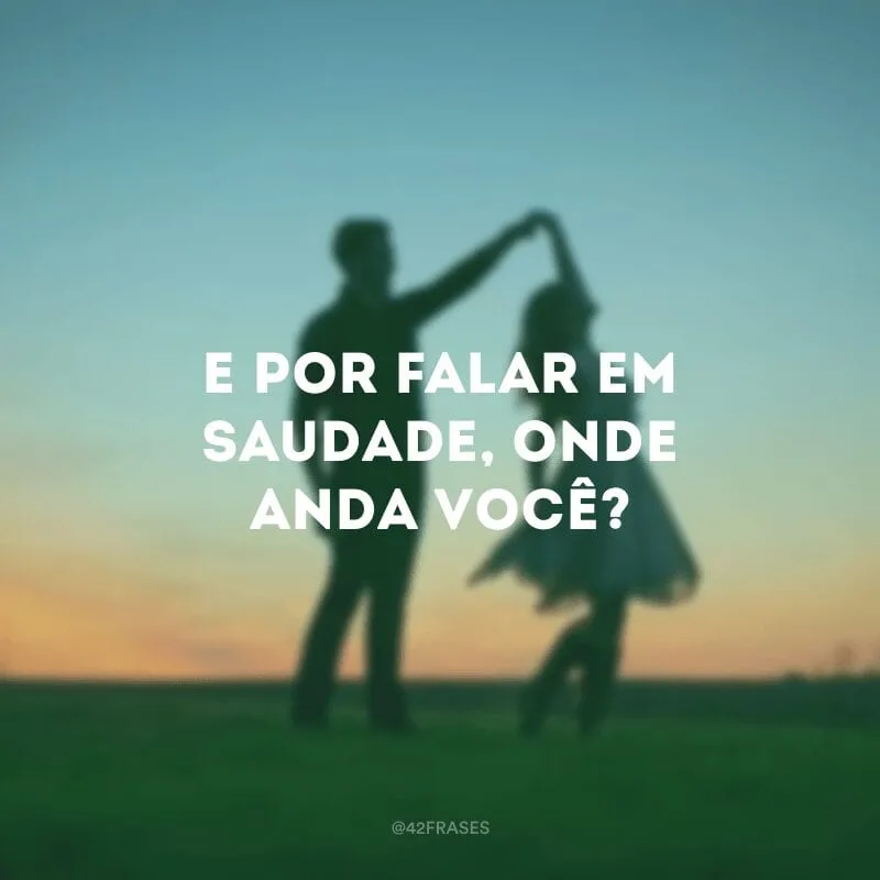 E por falar em saudade, onde anda você?