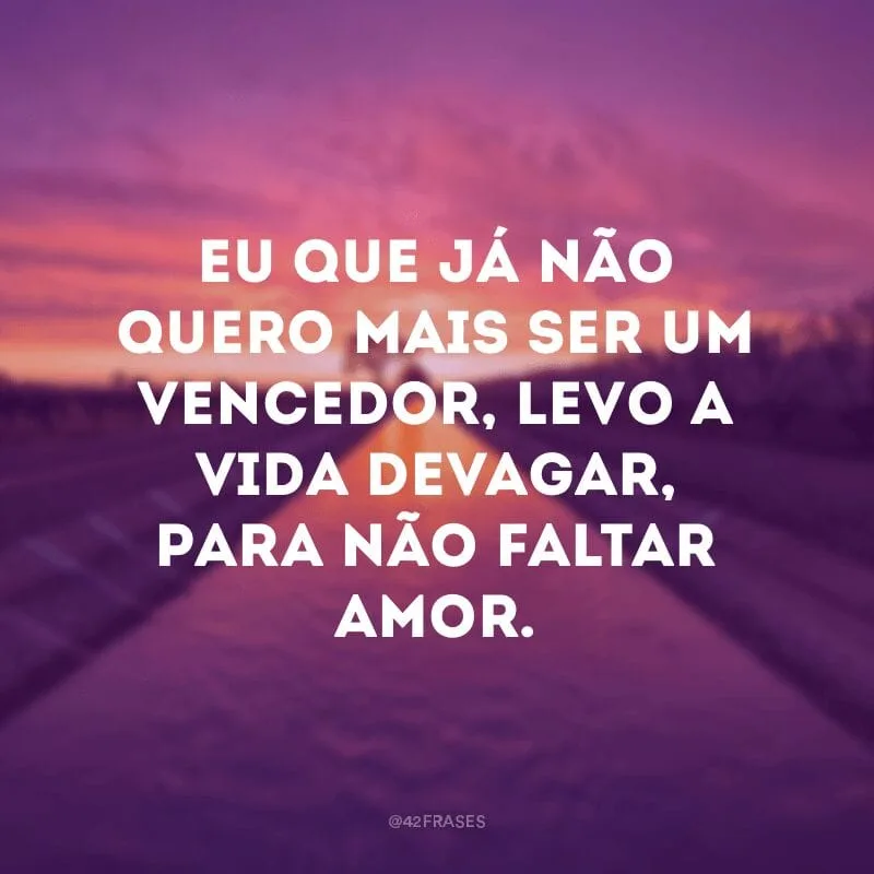 Eu que já não quero mais ser um vencedor, levo a vida devagar, para não faltar amor. 