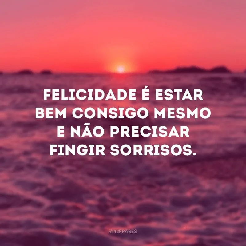 Felicidade é estar bem consigo mesmo e não precisar fingir sorrisos.