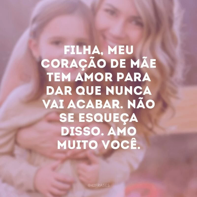 Filha, meu coração de mãe tem amor para dar que nunca vai acabar. Não se esqueça disso. Amo muito você.