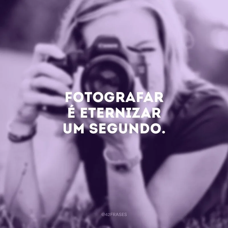 Fotografar é eternizar um segundo.
