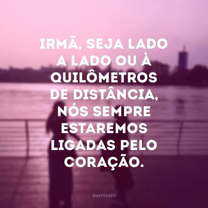 Irmã, seja lado a lado ou à quilômetros de distância, nós sempre estaremos ligadas pelo coração.
