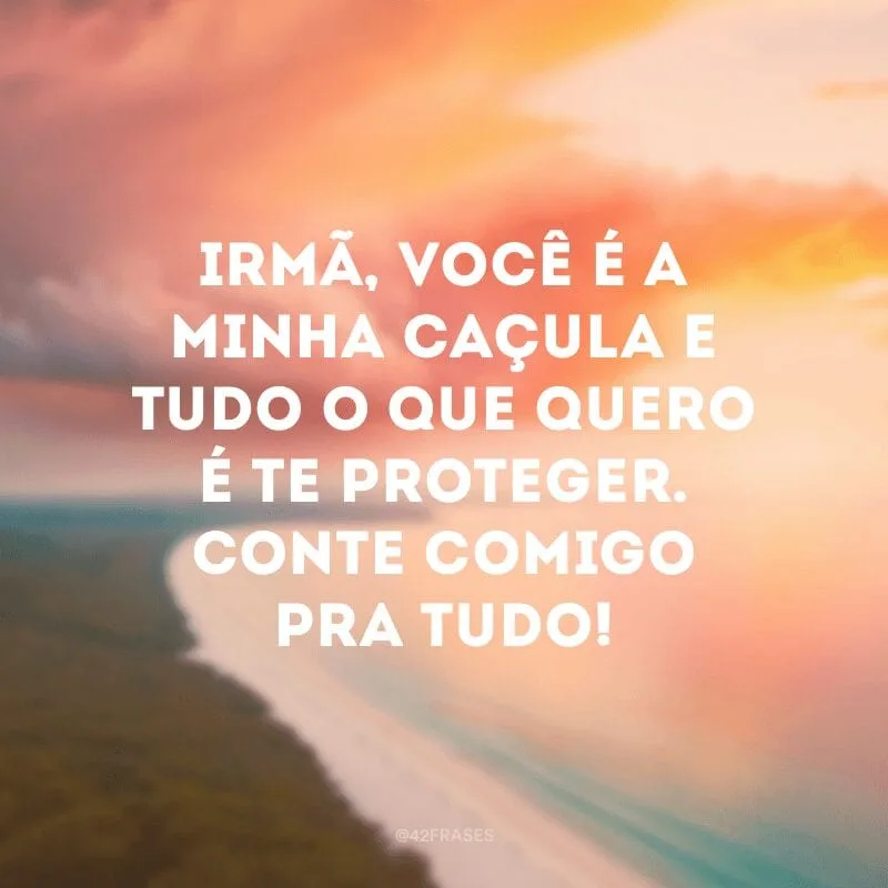 Irmã, você é a minha caçula e tudo o que quero é te proteger. Conte comigo pra tudo!