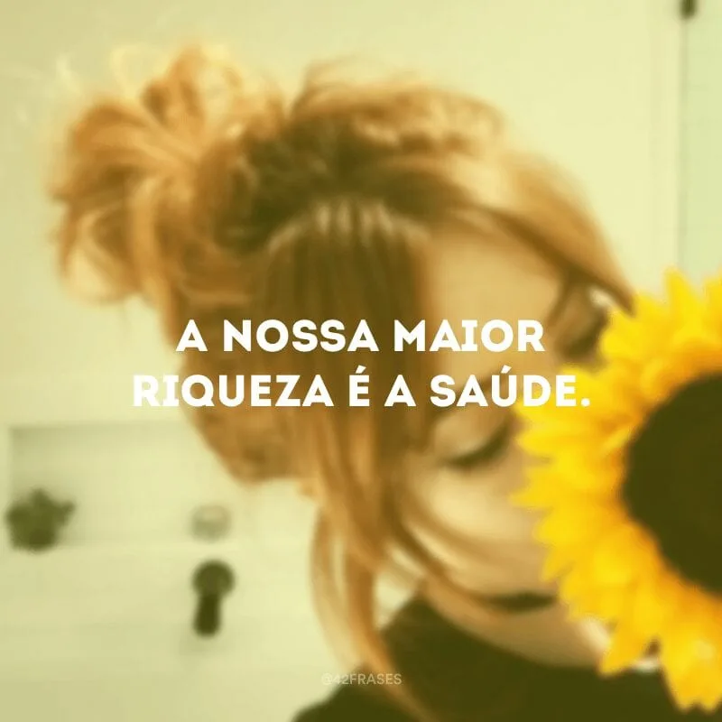 A nossa maior riqueza é a saúde.