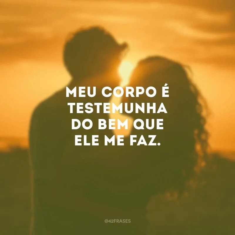 Meu corpo é testemunha do bem que ele me faz.