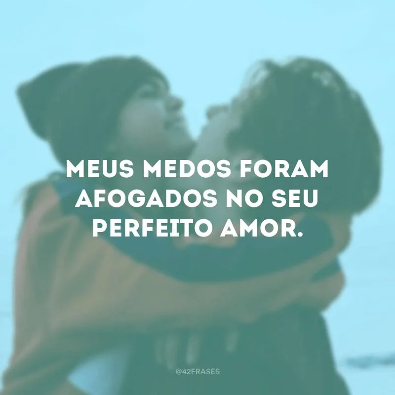 Meus medos foram afogados no seu perfeito amor.