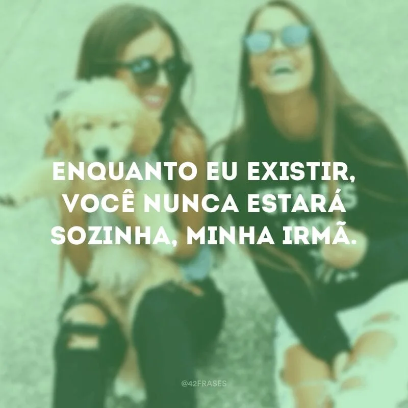 Enquanto eu existir, você nunca estará sozinha, minha irmã.