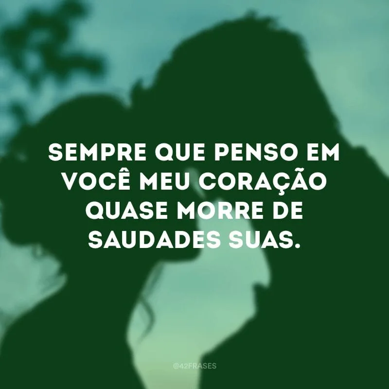 Sempre que penso em você meu coração quase morre de saudades suas.
