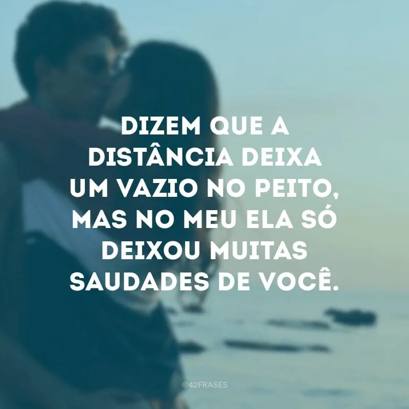 Dizem que a distância deixa um vazio no peito, mas no meu ela só deixou muitas saudades de você.