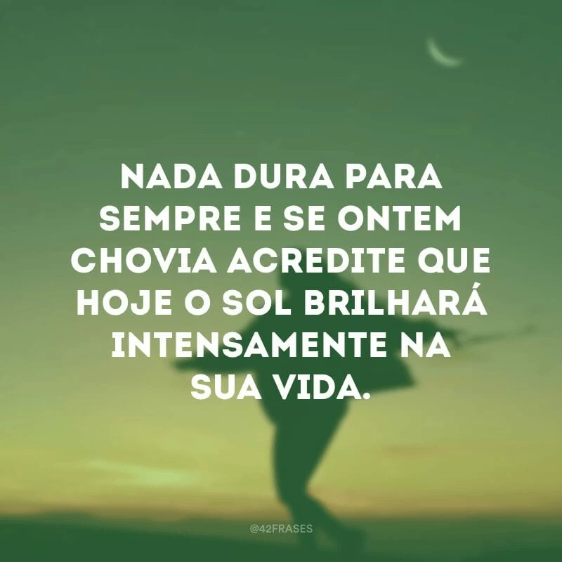 Nada dura para sempre e se ontem chovia acredite que hoje o sol brilhará intensamente na sua vida.
