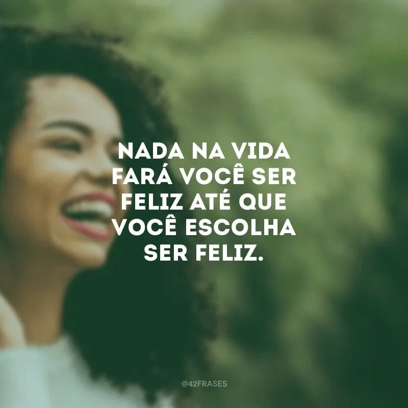 Nada na vida fará você ser feliz até que você escolha ser feliz.