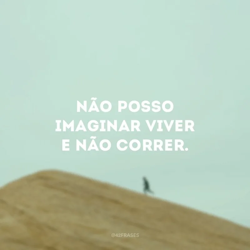 Não posso imaginar viver e não correr. 