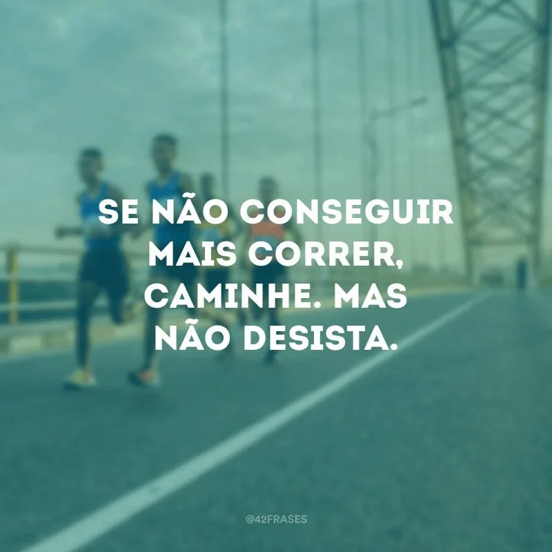 Se não conseguir mais correr, caminhe. Mas não desista.