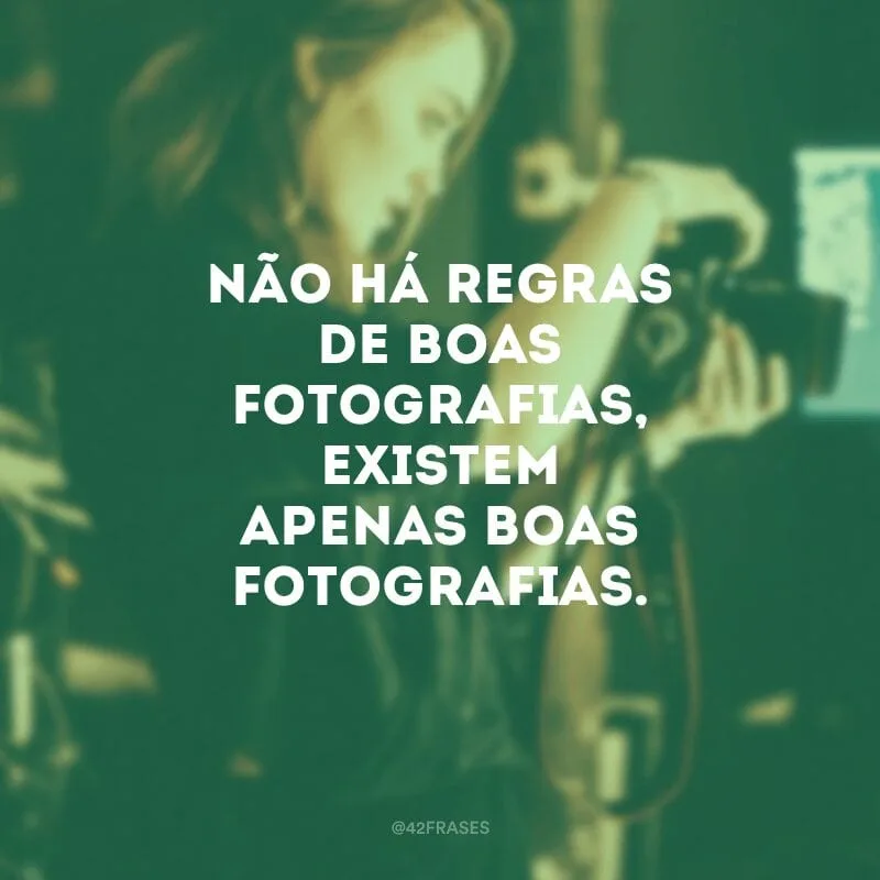 Não há regras de boas fotografias, existem apenas boas fotografias.