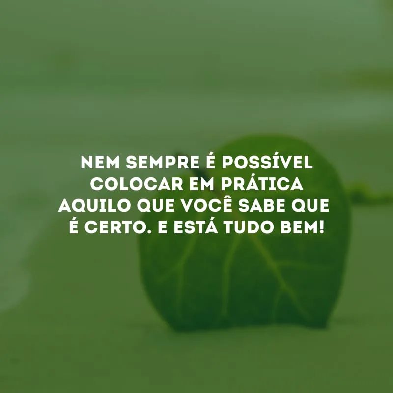 Nem sempre é possível colocar em prática aquilo que você sabe que é certo. E está tudo bem!