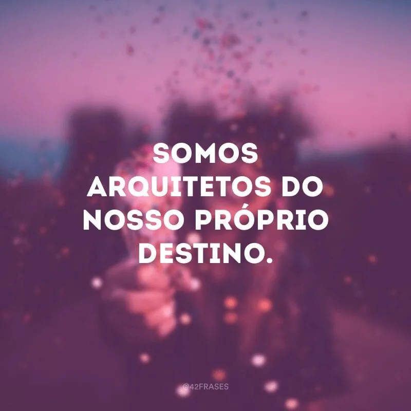 Somos arquitetos do nosso próprio destino.