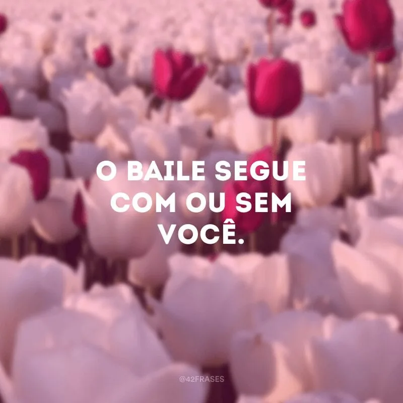 O baile segue com ou sem você.