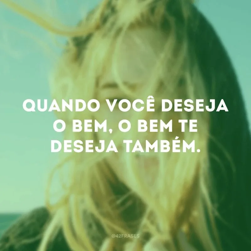 Quando você deseja o bem, o bem te deseja também.