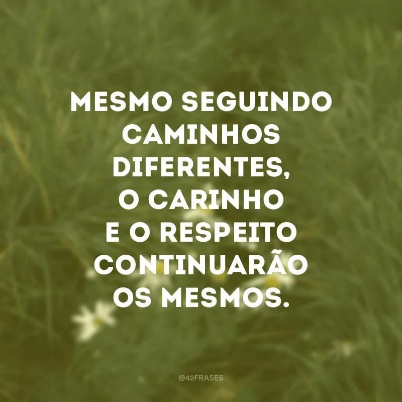 Mesmo seguindo caminhos diferentes, o carinho e o respeito continuarão os mesmos.