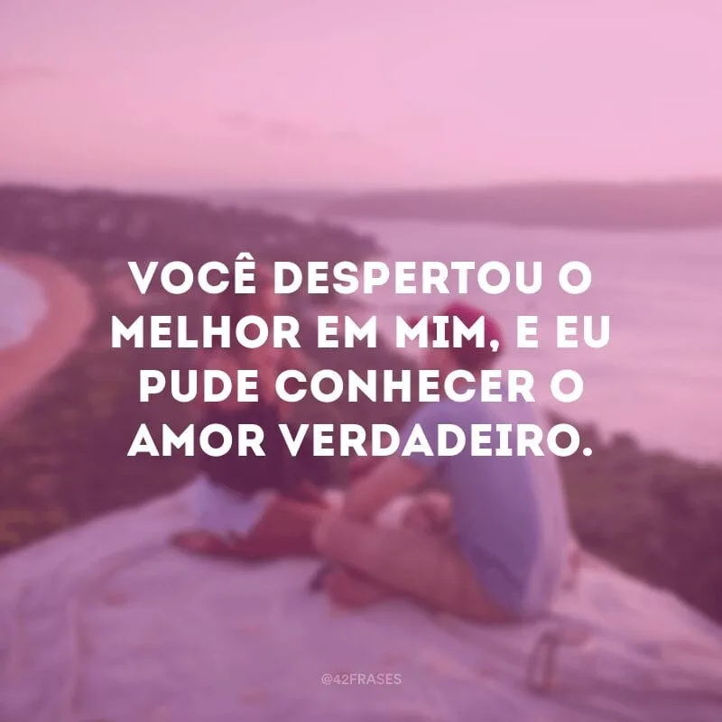 Você despertou o melhor em mim, e eu pude conhecer o amor verdadeiro.