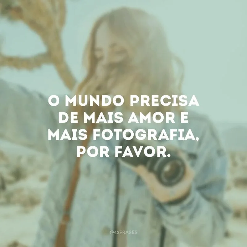 O mundo precisa de mais amor e mais fotografia, por favor.
