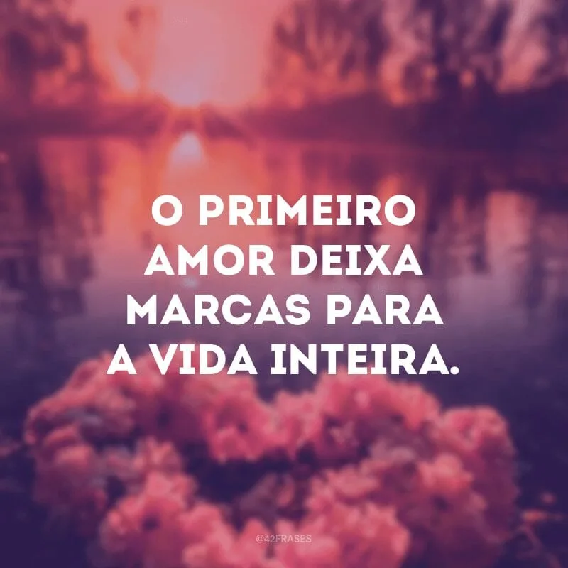 O primeiro amor deixa marcas para a vida inteira.