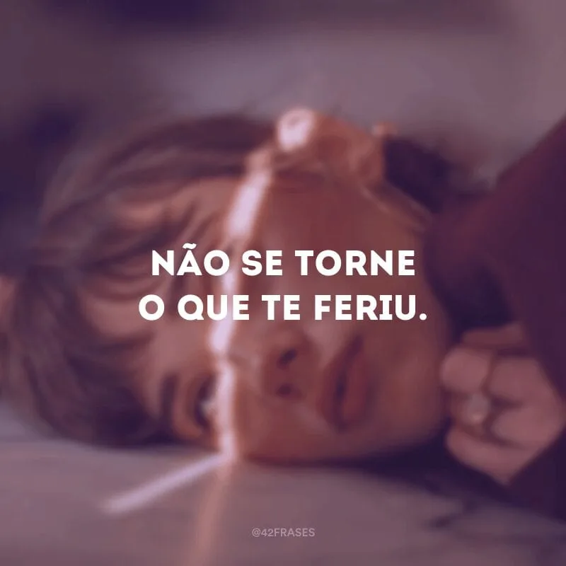 Não se torne o que te feriu.