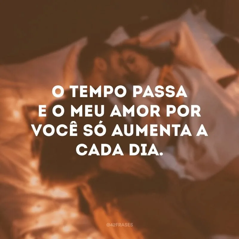 O tempo passa e o meu amor por você só aumenta a cada dia.