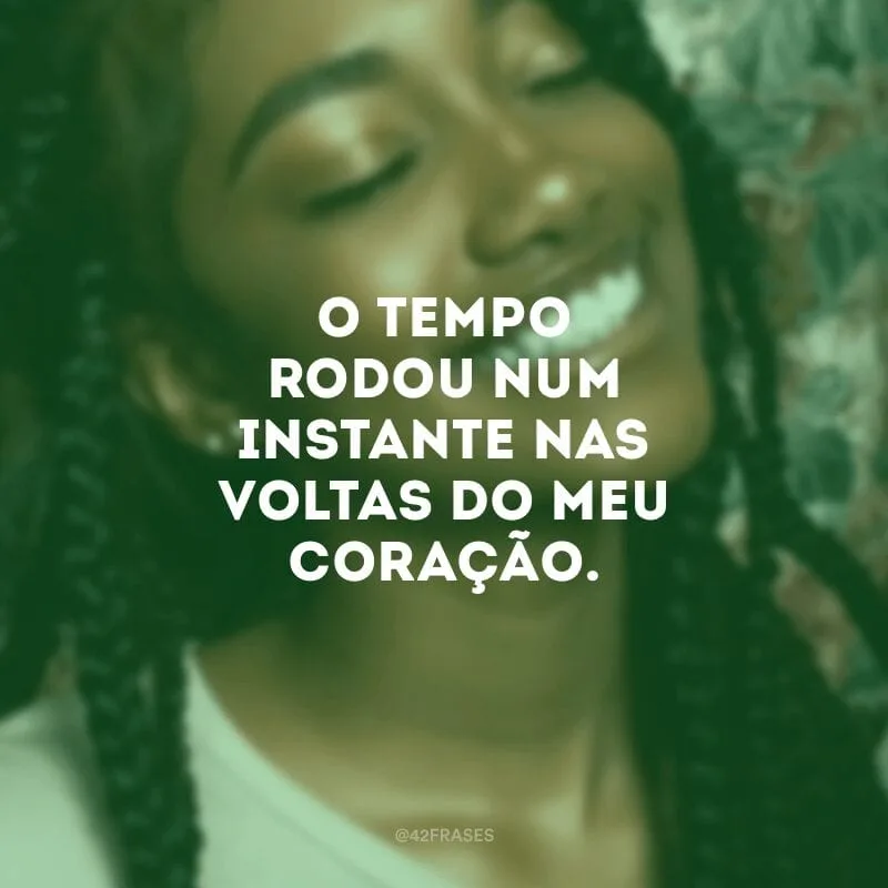 O tempo rodou num instante nas voltas do meu coração.