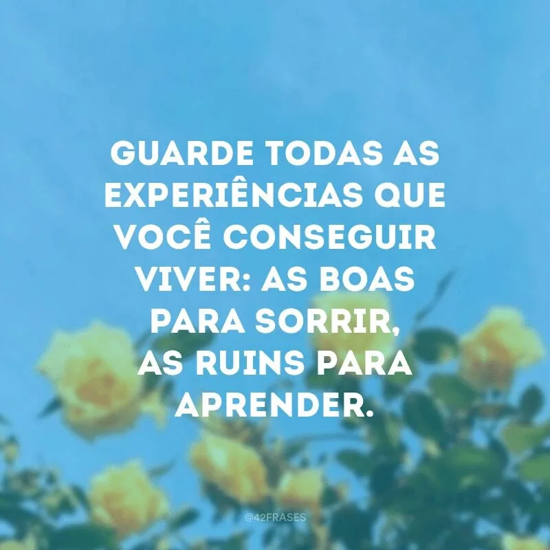 Guarde todas as experiências que você conseguir viver: as boas para sorrir, as ruins para aprender.