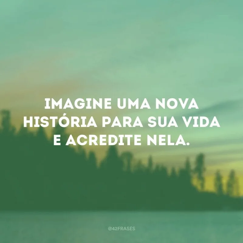 Imagine uma nova história para sua vida e acredite nela. 