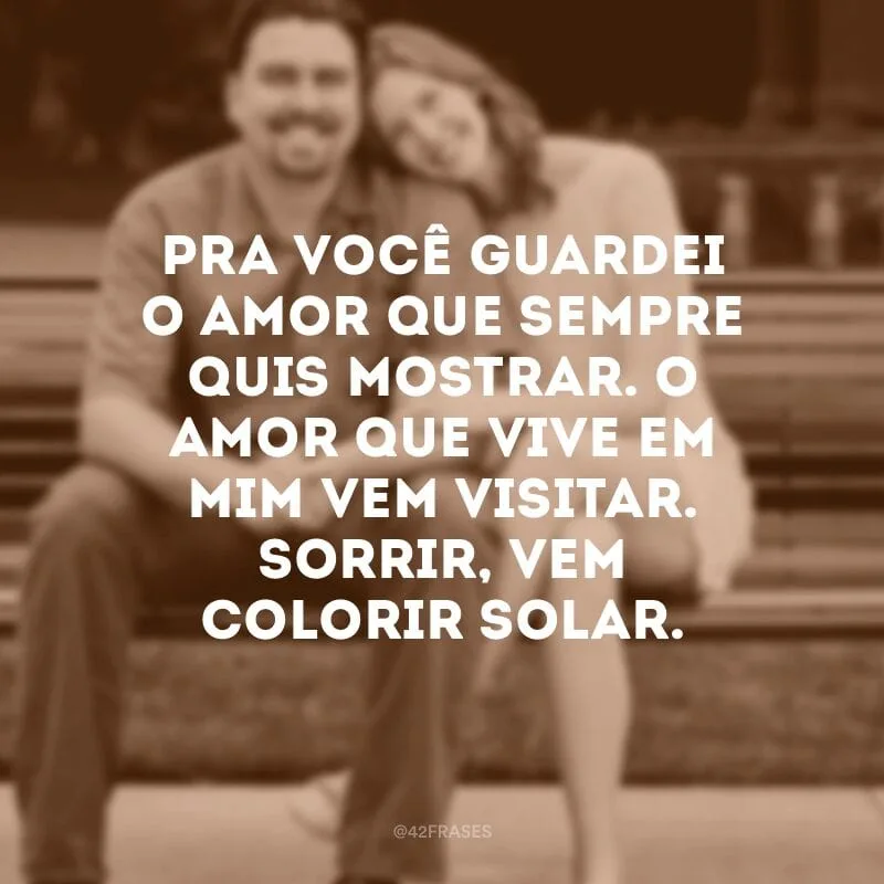 Pra você guardei o amor que sempre quis mostrar. O amor que vive em mim vem visitar. Sorrir, vem colorir solar.