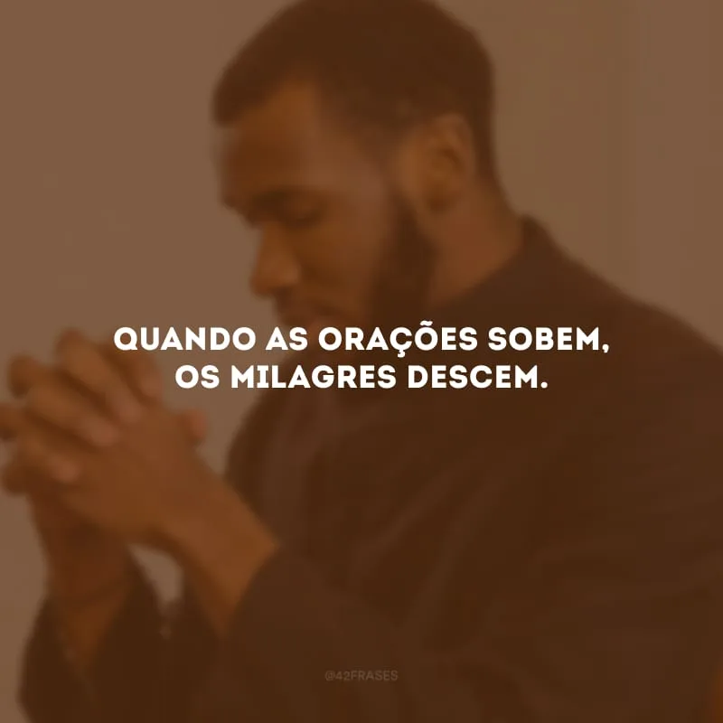 Quando as orações sobem, os milagres descem.