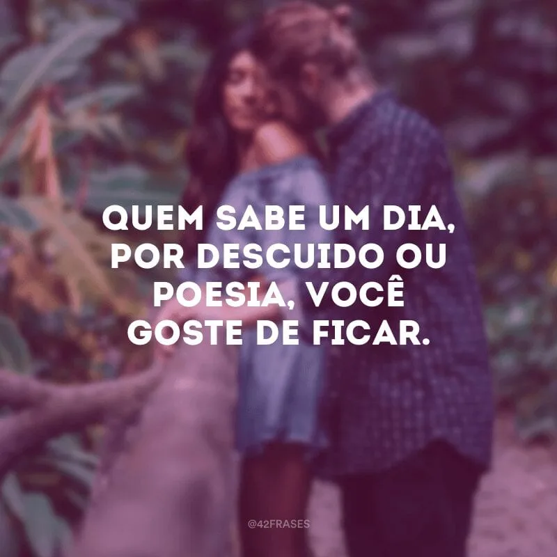 Quem sabe um dia, por descuido ou poesia, você goste de ficar.