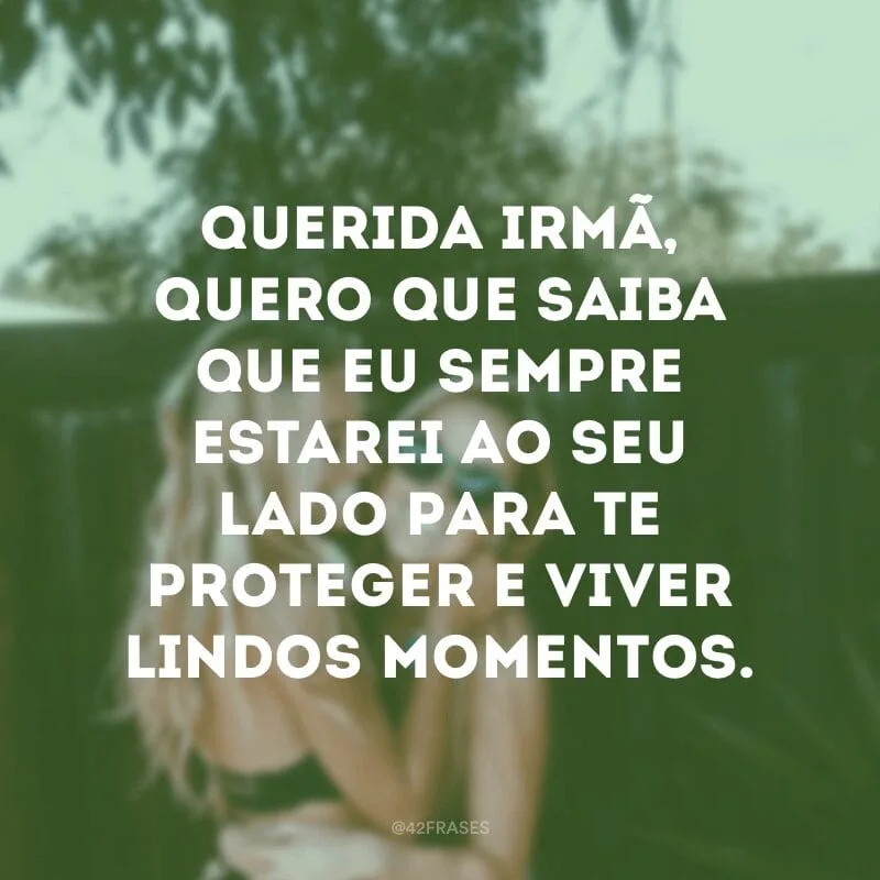 Querida irmã, quero que saiba que eu sempre estarei ao seu lado para te proteger e viver lindos momentos.