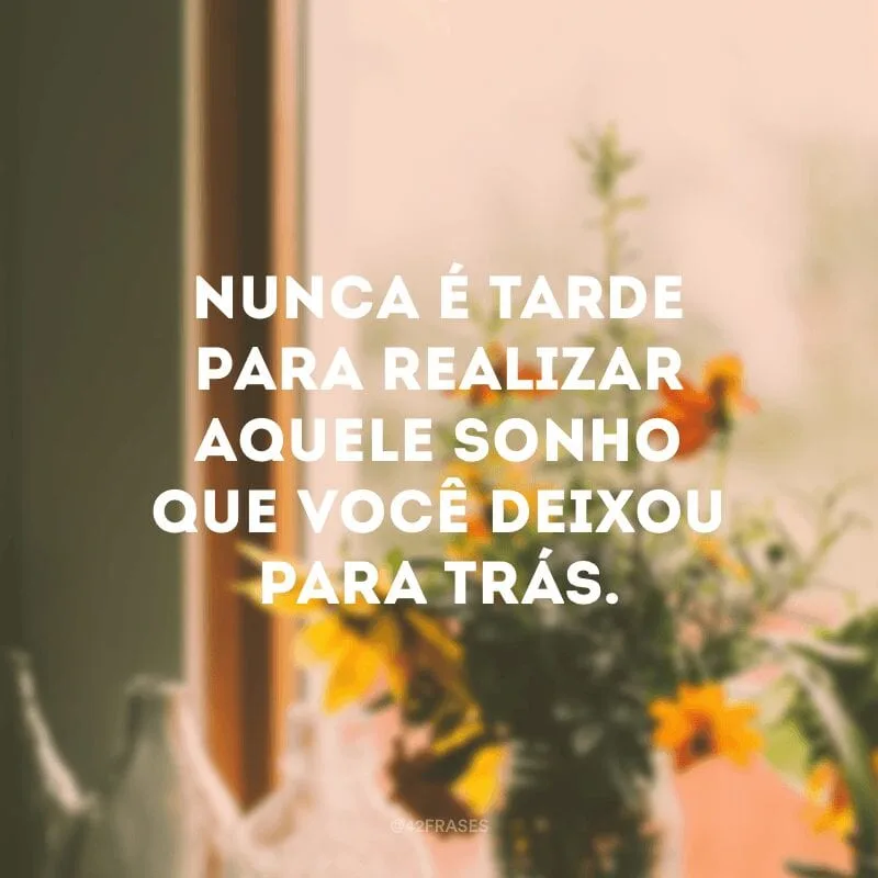Nunca é tarde para realizar aquele sonho que você deixou para trás.