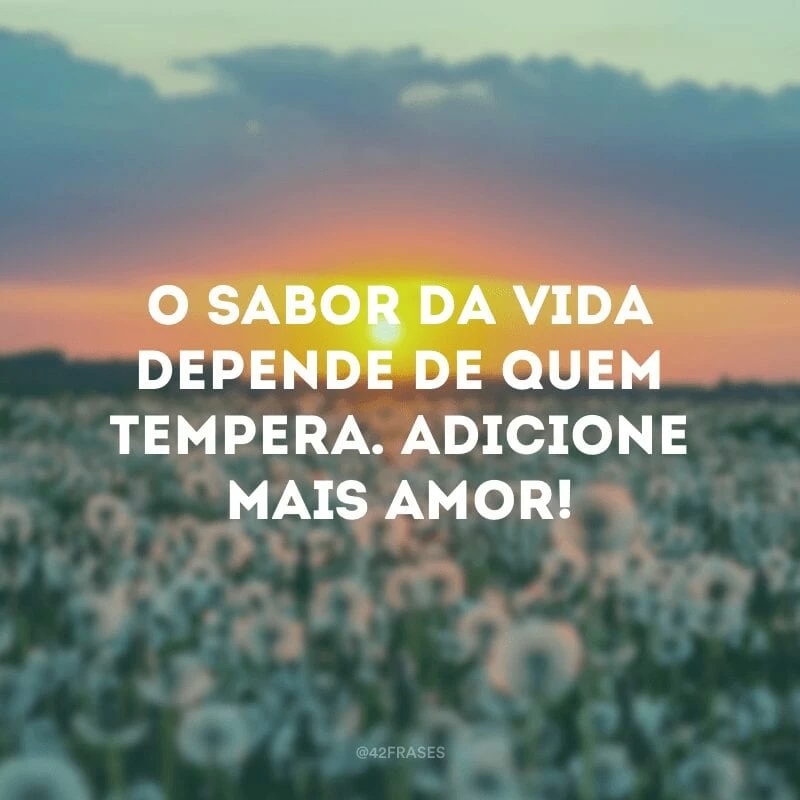 O sabor da vida depende de quem tempera. Adicione mais amor!
