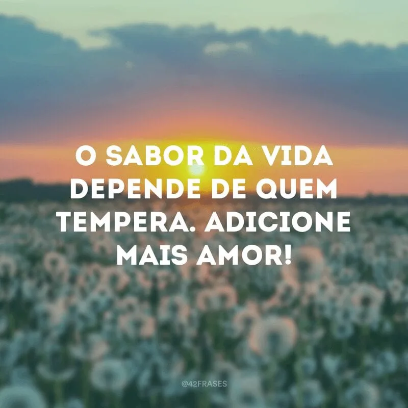 O sabor da vida depende de quem tempera. Adicione mais amor!