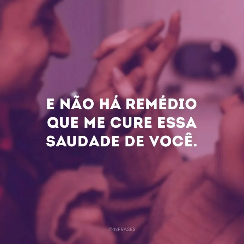 E não há remédio que me cure essa saudade de você. 
