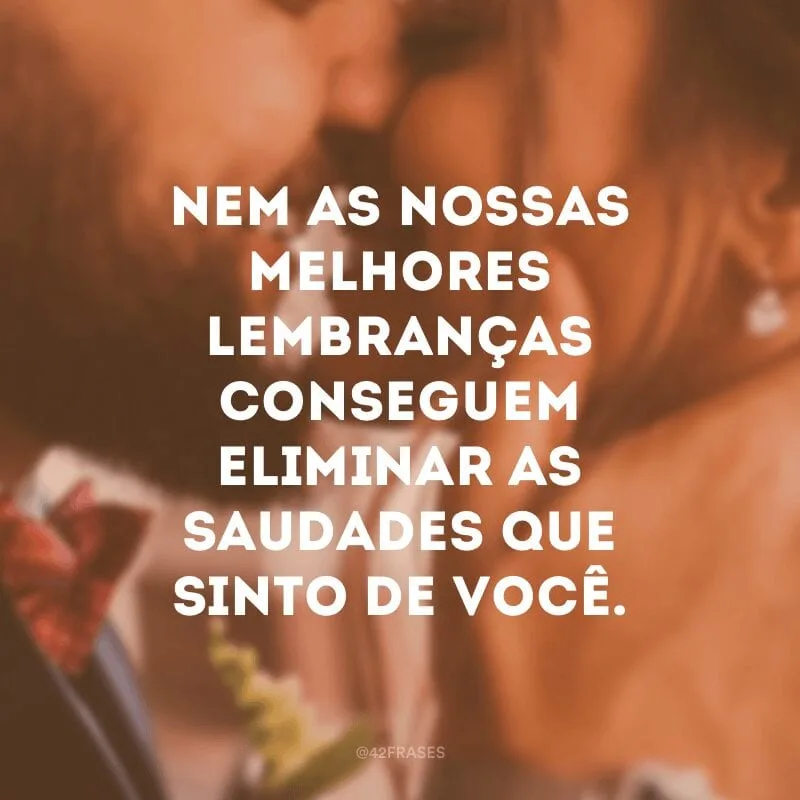 Nem as nossas melhores lembranças conseguem eliminar as saudades que sinto de você.
