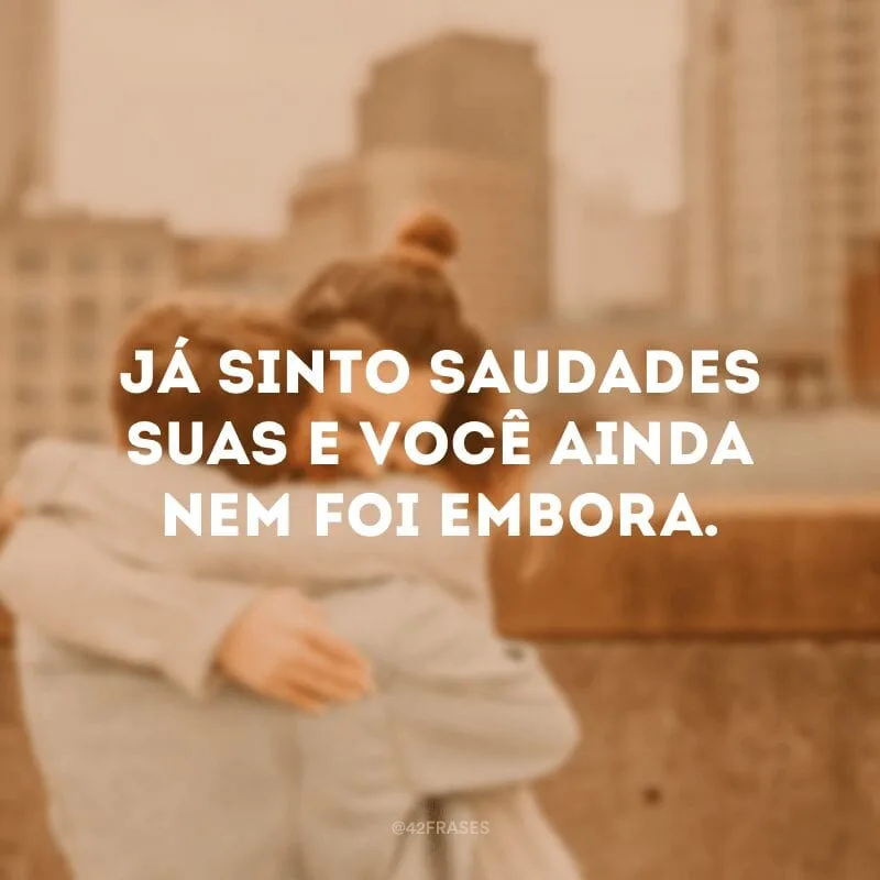Já sinto saudades suas e você ainda nem foi embora.
