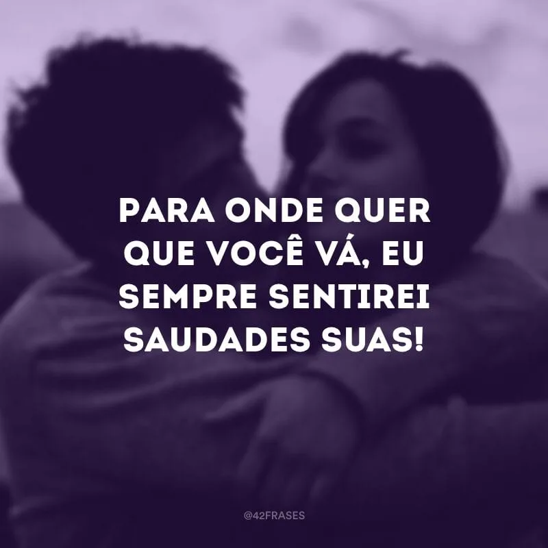 Para onde quer que você vá, eu sempre sentirei saudades suas!