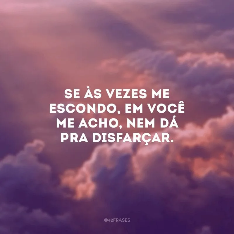 Se às vezes me escondo, em você me acho, nem dá pra disfarçar.