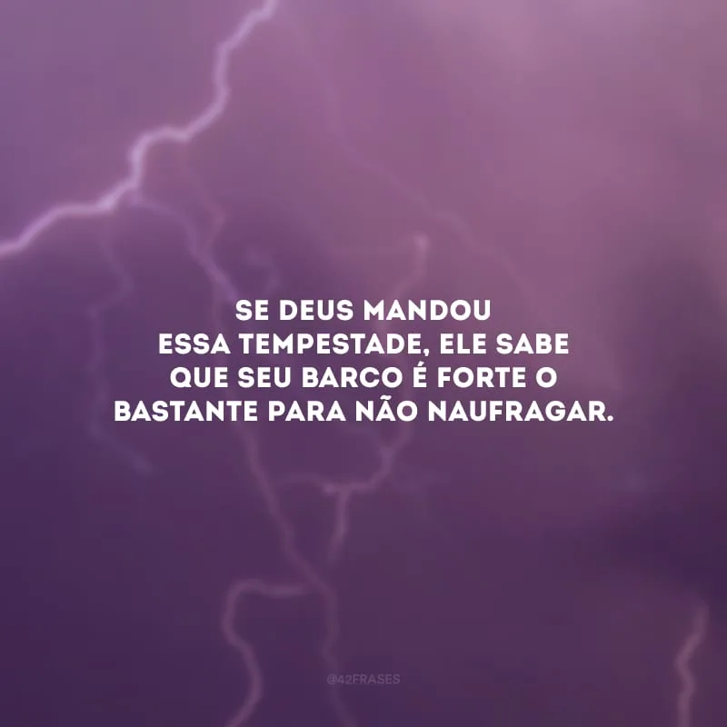 Se Deus mandou essa tempestade, ele sabe que seu barco é forte o bastante para não naufragar.