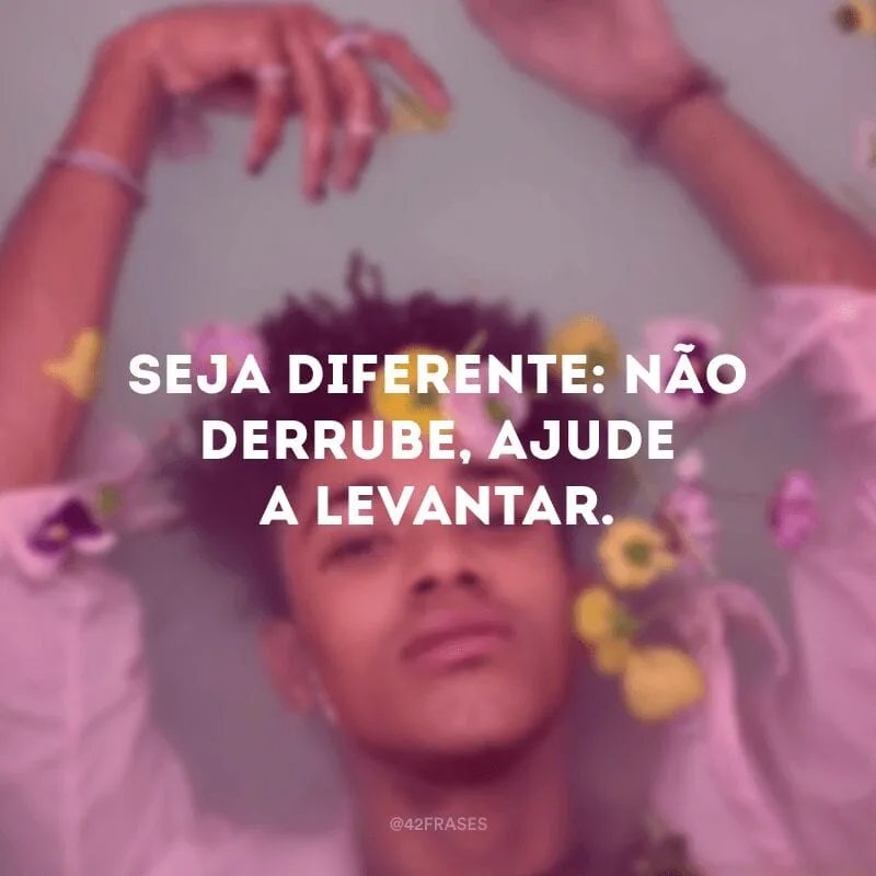 Seja diferente: não derrube, ajude a levantar.