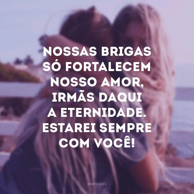 Nossas brigas só fortalecem nosso amor, irmãs daqui a eternidade. Estarei sempre com você!
