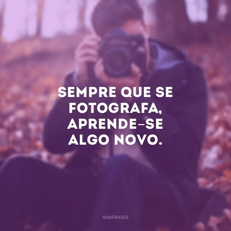 Sempre que se fotografa, aprende-se algo novo.
