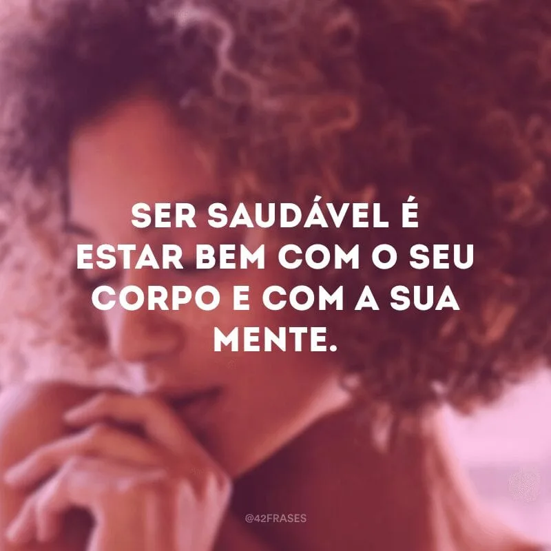 Ser saudável é estar bem com o seu corpo e com a sua mente.