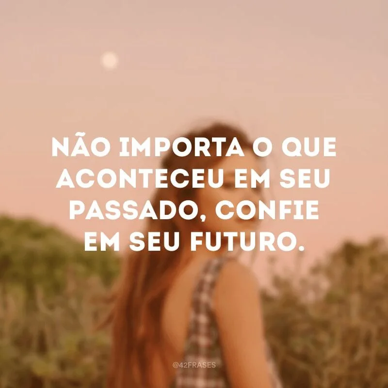 Não importa o que aconteceu em seu passado, confie em seu futuro.