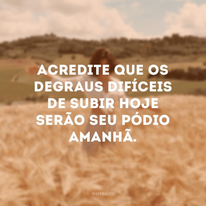 Acredite que os degraus difíceis de subir hoje serão seu pódio amanhã.